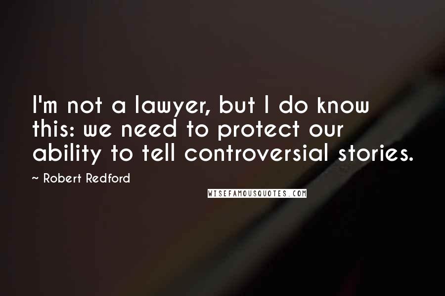 Robert Redford Quotes: I'm not a lawyer, but I do know this: we need to protect our ability to tell controversial stories.