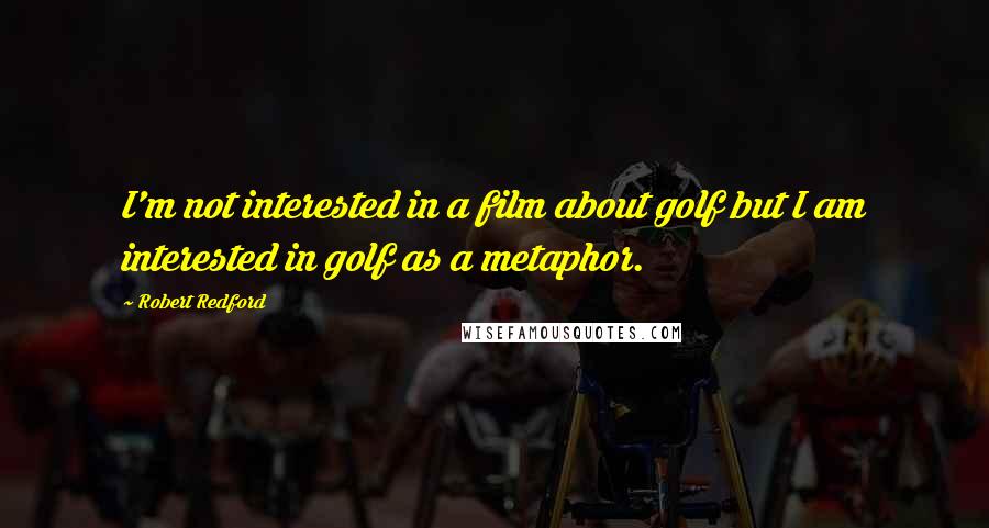 Robert Redford Quotes: I'm not interested in a film about golf but I am interested in golf as a metaphor.