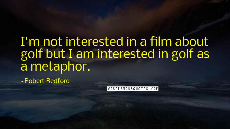 Robert Redford Quotes: I'm not interested in a film about golf but I am interested in golf as a metaphor.