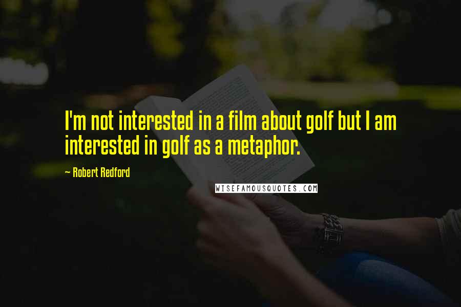 Robert Redford Quotes: I'm not interested in a film about golf but I am interested in golf as a metaphor.