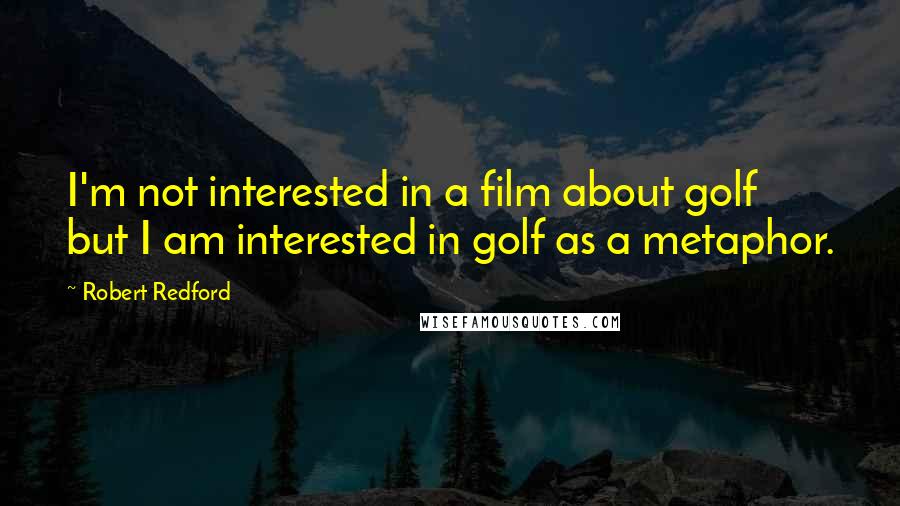 Robert Redford Quotes: I'm not interested in a film about golf but I am interested in golf as a metaphor.