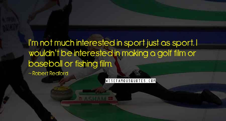 Robert Redford Quotes: I'm not much interested in sport just as sport. I wouldn't be interested in making a golf film or baseball or fishing film.