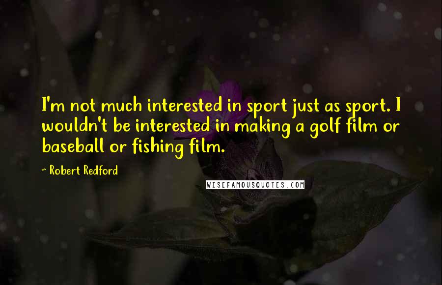 Robert Redford Quotes: I'm not much interested in sport just as sport. I wouldn't be interested in making a golf film or baseball or fishing film.