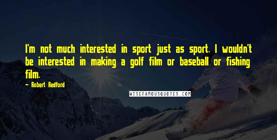 Robert Redford Quotes: I'm not much interested in sport just as sport. I wouldn't be interested in making a golf film or baseball or fishing film.