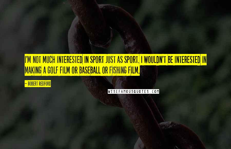 Robert Redford Quotes: I'm not much interested in sport just as sport. I wouldn't be interested in making a golf film or baseball or fishing film.