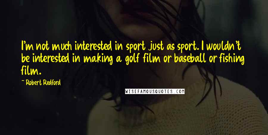 Robert Redford Quotes: I'm not much interested in sport just as sport. I wouldn't be interested in making a golf film or baseball or fishing film.