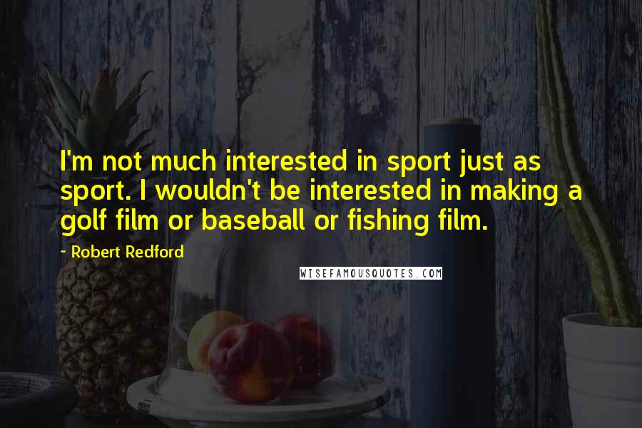 Robert Redford Quotes: I'm not much interested in sport just as sport. I wouldn't be interested in making a golf film or baseball or fishing film.