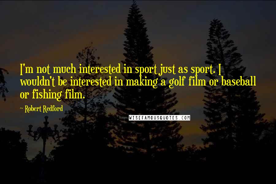 Robert Redford Quotes: I'm not much interested in sport just as sport. I wouldn't be interested in making a golf film or baseball or fishing film.