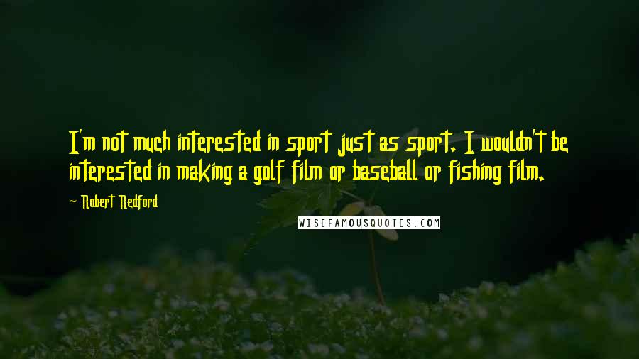 Robert Redford Quotes: I'm not much interested in sport just as sport. I wouldn't be interested in making a golf film or baseball or fishing film.