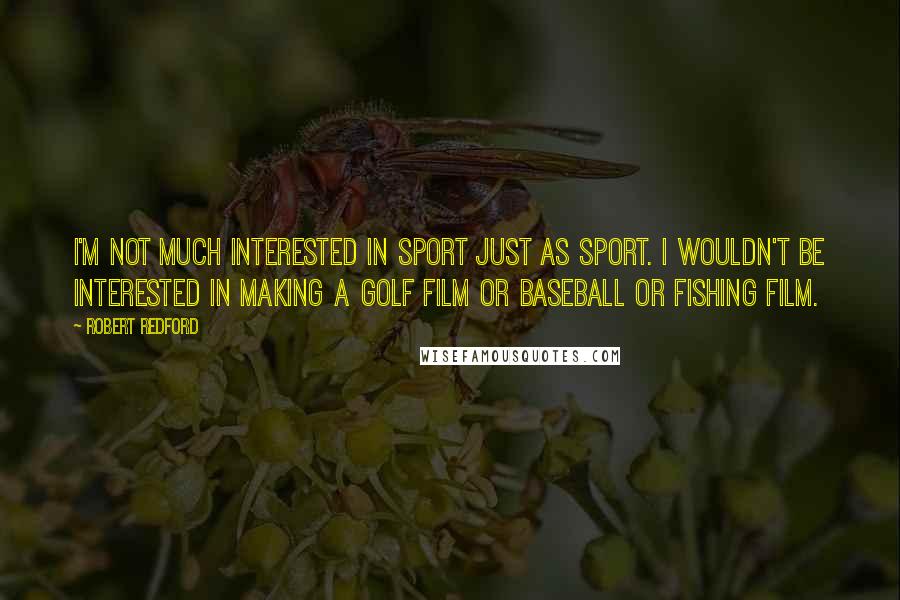 Robert Redford Quotes: I'm not much interested in sport just as sport. I wouldn't be interested in making a golf film or baseball or fishing film.