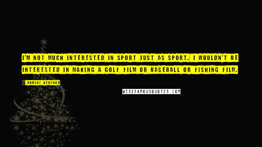 Robert Redford Quotes: I'm not much interested in sport just as sport. I wouldn't be interested in making a golf film or baseball or fishing film.
