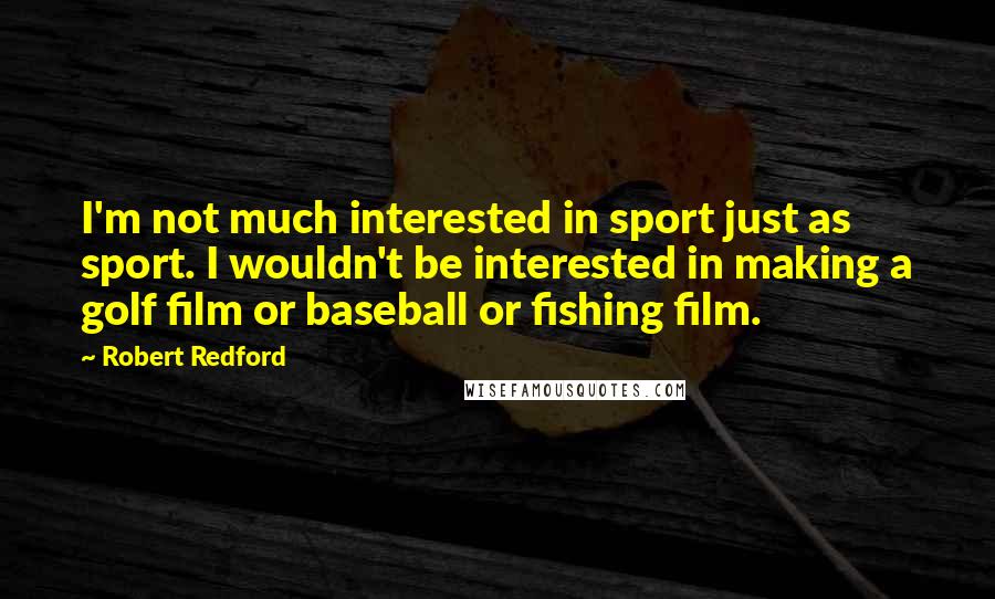 Robert Redford Quotes: I'm not much interested in sport just as sport. I wouldn't be interested in making a golf film or baseball or fishing film.