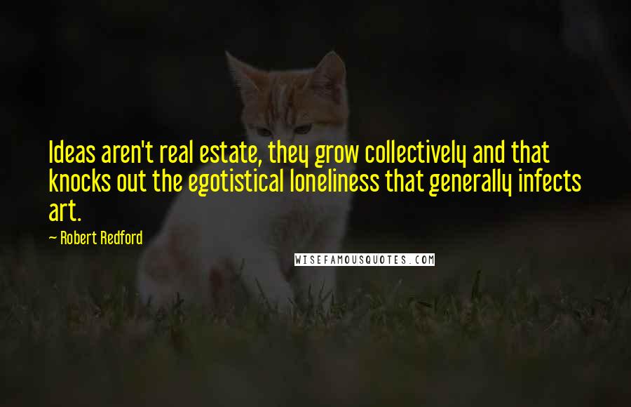 Robert Redford Quotes: Ideas aren't real estate, they grow collectively and that knocks out the egotistical loneliness that generally infects art.