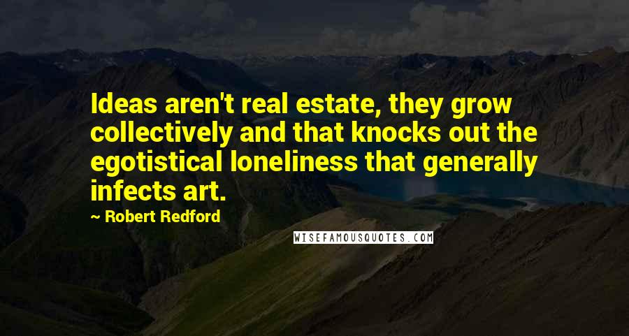 Robert Redford Quotes: Ideas aren't real estate, they grow collectively and that knocks out the egotistical loneliness that generally infects art.