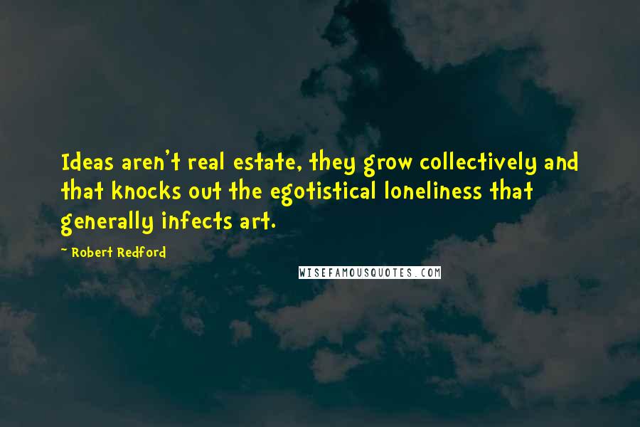 Robert Redford Quotes: Ideas aren't real estate, they grow collectively and that knocks out the egotistical loneliness that generally infects art.