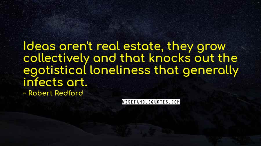 Robert Redford Quotes: Ideas aren't real estate, they grow collectively and that knocks out the egotistical loneliness that generally infects art.