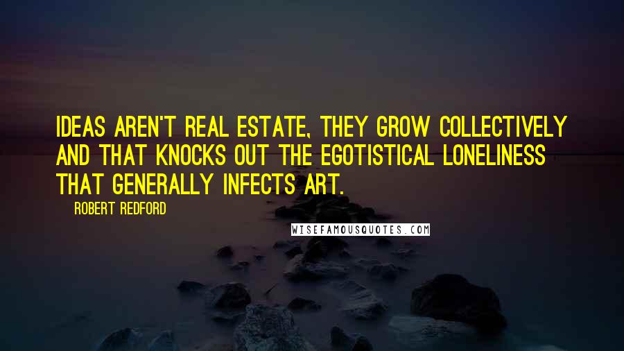 Robert Redford Quotes: Ideas aren't real estate, they grow collectively and that knocks out the egotistical loneliness that generally infects art.