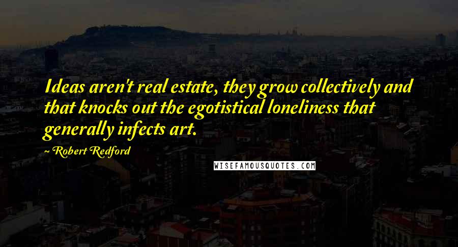 Robert Redford Quotes: Ideas aren't real estate, they grow collectively and that knocks out the egotistical loneliness that generally infects art.