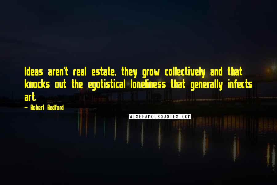 Robert Redford Quotes: Ideas aren't real estate, they grow collectively and that knocks out the egotistical loneliness that generally infects art.