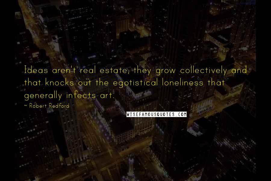 Robert Redford Quotes: Ideas aren't real estate, they grow collectively and that knocks out the egotistical loneliness that generally infects art.