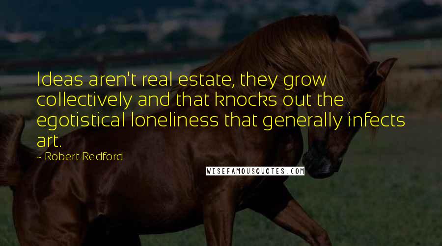 Robert Redford Quotes: Ideas aren't real estate, they grow collectively and that knocks out the egotistical loneliness that generally infects art.