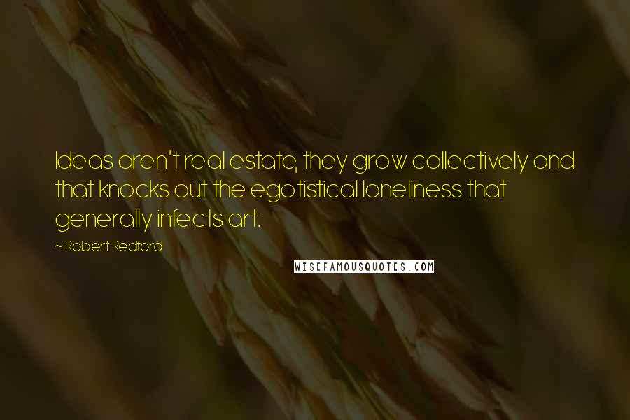 Robert Redford Quotes: Ideas aren't real estate, they grow collectively and that knocks out the egotistical loneliness that generally infects art.