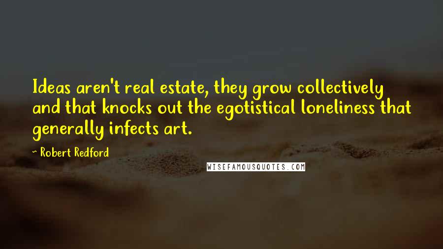 Robert Redford Quotes: Ideas aren't real estate, they grow collectively and that knocks out the egotistical loneliness that generally infects art.