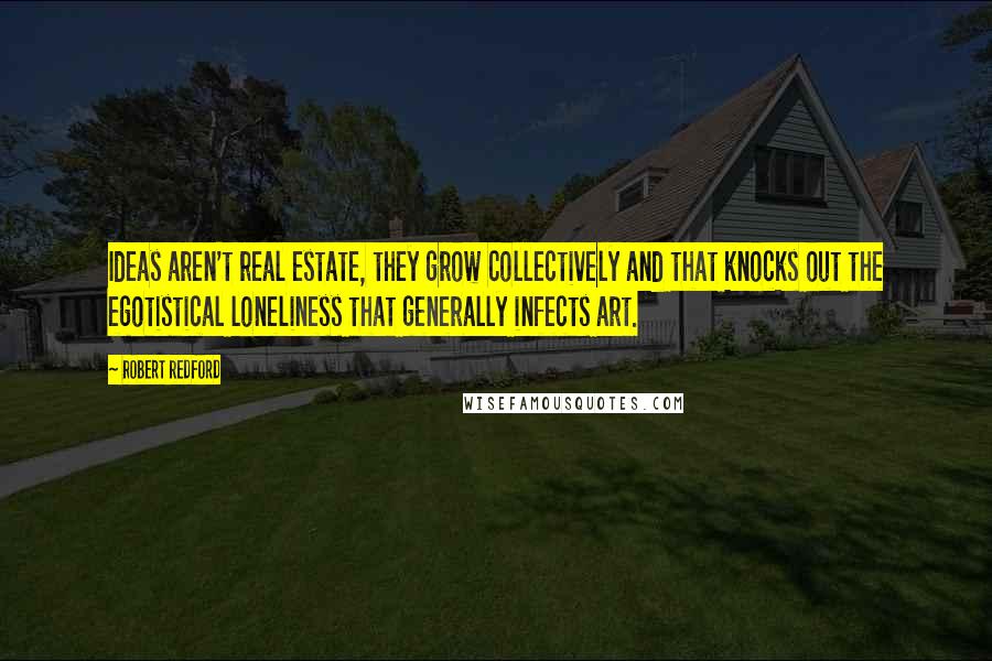 Robert Redford Quotes: Ideas aren't real estate, they grow collectively and that knocks out the egotistical loneliness that generally infects art.