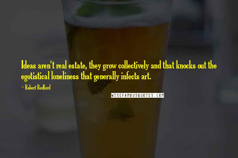 Robert Redford Quotes: Ideas aren't real estate, they grow collectively and that knocks out the egotistical loneliness that generally infects art.