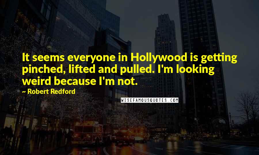 Robert Redford Quotes: It seems everyone in Hollywood is getting pinched, lifted and pulled. I'm looking weird because I'm not.