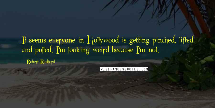 Robert Redford Quotes: It seems everyone in Hollywood is getting pinched, lifted and pulled. I'm looking weird because I'm not.