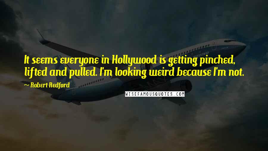 Robert Redford Quotes: It seems everyone in Hollywood is getting pinched, lifted and pulled. I'm looking weird because I'm not.