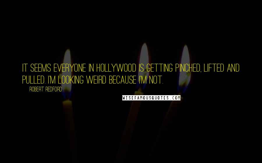 Robert Redford Quotes: It seems everyone in Hollywood is getting pinched, lifted and pulled. I'm looking weird because I'm not.