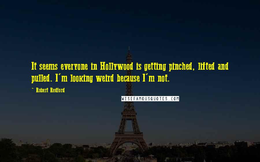 Robert Redford Quotes: It seems everyone in Hollywood is getting pinched, lifted and pulled. I'm looking weird because I'm not.