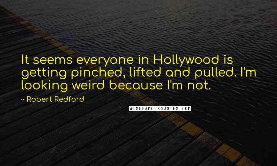 Robert Redford Quotes: It seems everyone in Hollywood is getting pinched, lifted and pulled. I'm looking weird because I'm not.