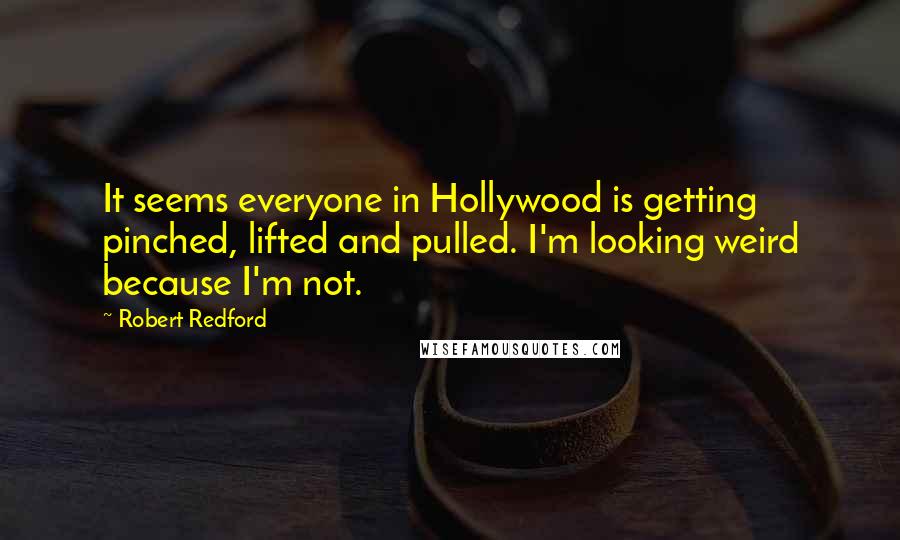 Robert Redford Quotes: It seems everyone in Hollywood is getting pinched, lifted and pulled. I'm looking weird because I'm not.