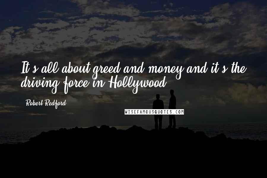 Robert Redford Quotes: It's all about greed and money and it's the driving force in Hollywood.