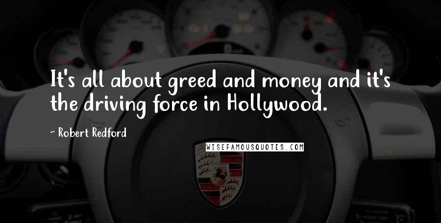 Robert Redford Quotes: It's all about greed and money and it's the driving force in Hollywood.