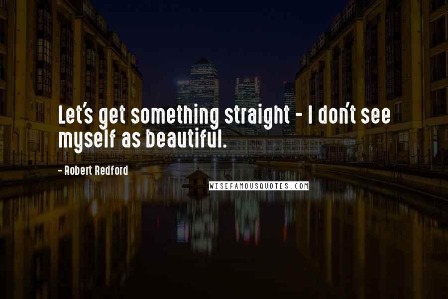 Robert Redford Quotes: Let's get something straight - I don't see myself as beautiful.