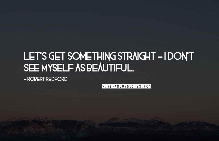 Robert Redford Quotes: Let's get something straight - I don't see myself as beautiful.