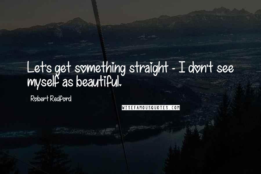 Robert Redford Quotes: Let's get something straight - I don't see myself as beautiful.