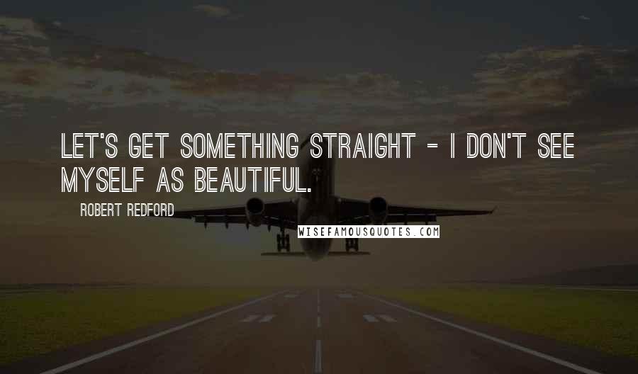 Robert Redford Quotes: Let's get something straight - I don't see myself as beautiful.