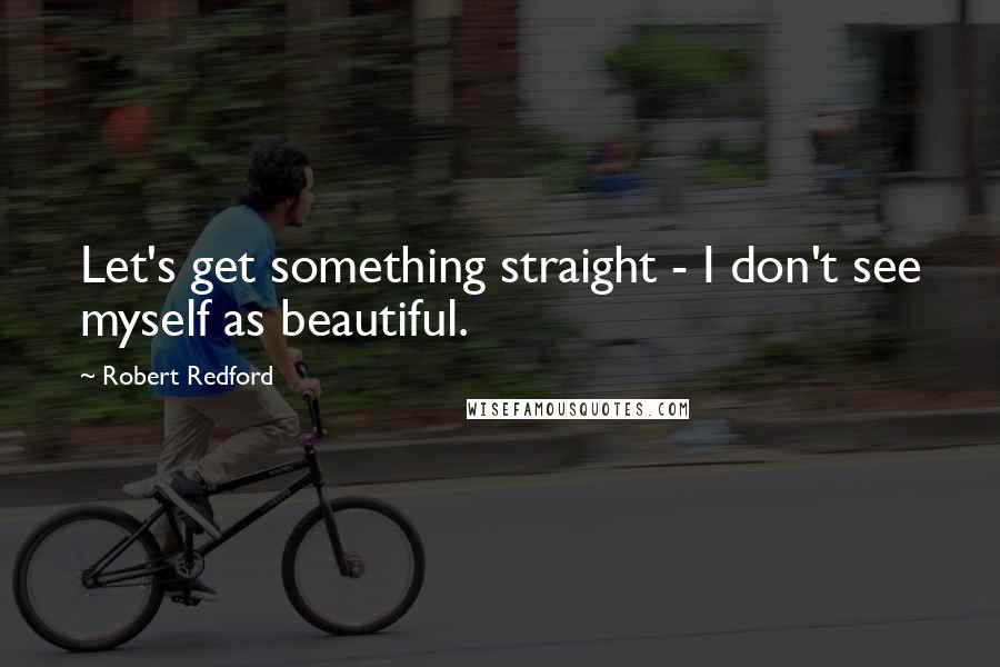 Robert Redford Quotes: Let's get something straight - I don't see myself as beautiful.
