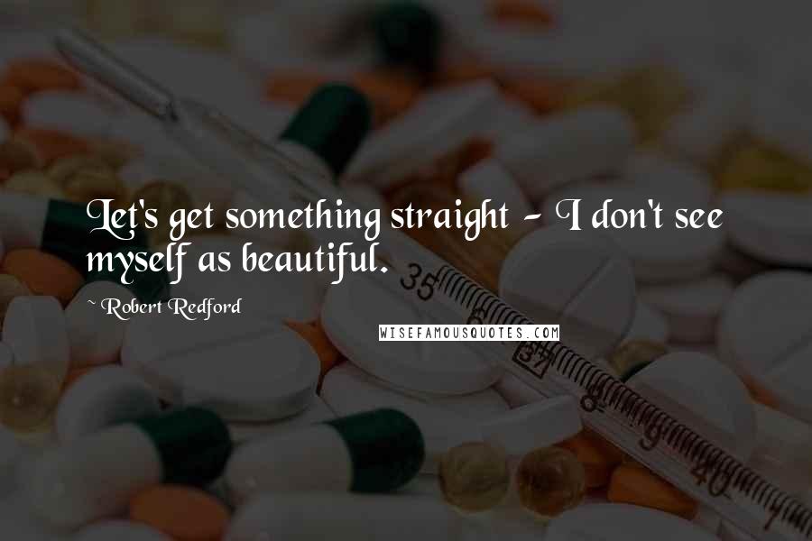 Robert Redford Quotes: Let's get something straight - I don't see myself as beautiful.