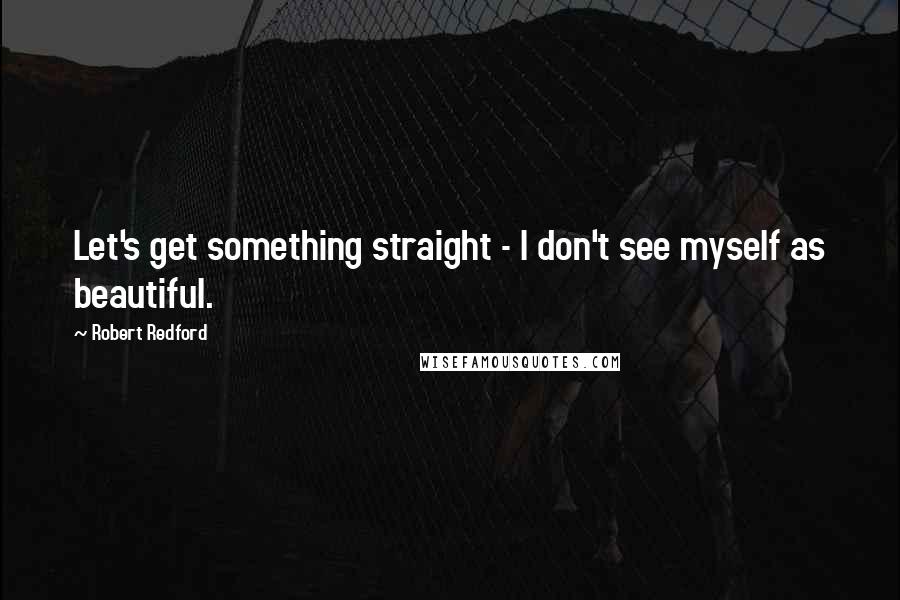 Robert Redford Quotes: Let's get something straight - I don't see myself as beautiful.