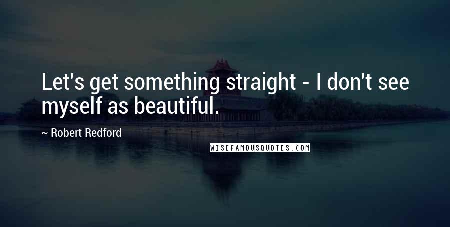 Robert Redford Quotes: Let's get something straight - I don't see myself as beautiful.