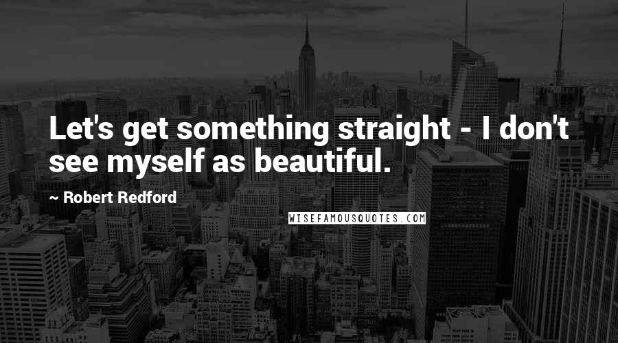 Robert Redford Quotes: Let's get something straight - I don't see myself as beautiful.