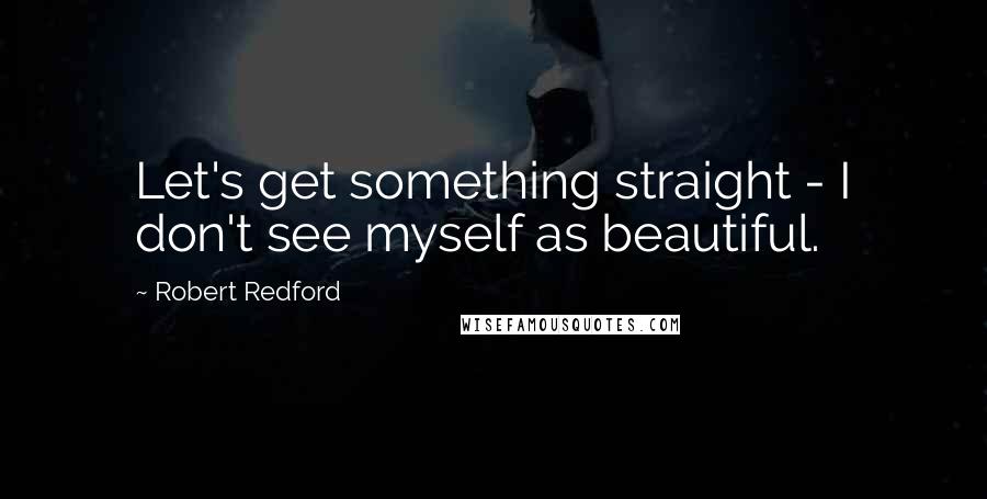 Robert Redford Quotes: Let's get something straight - I don't see myself as beautiful.