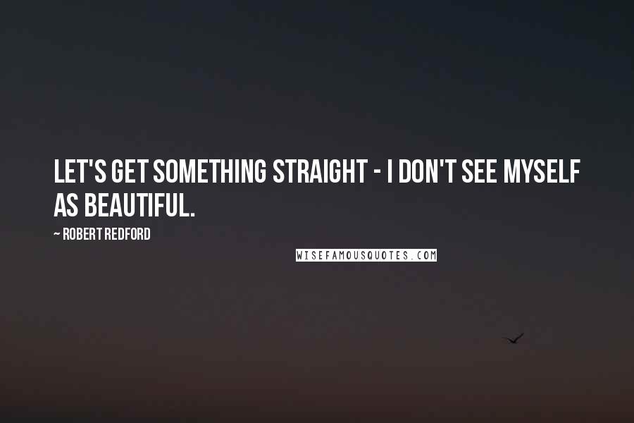 Robert Redford Quotes: Let's get something straight - I don't see myself as beautiful.