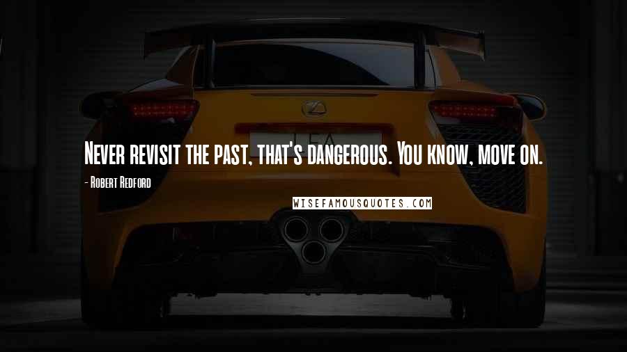 Robert Redford Quotes: Never revisit the past, that's dangerous. You know, move on.